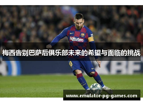 梅西告别巴萨后俱乐部未来的希望与面临的挑战