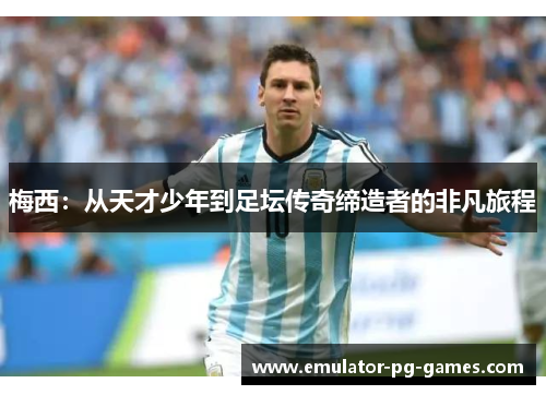 梅西:从天才少年到足坛传奇缔造者的非凡旅程 梅西:从天才少年到足坛传奇缔造者的非凡旅程