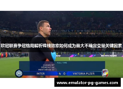 欧冠联赛争冠格局解析锋线效率如何成为最大不确定变量关键因素