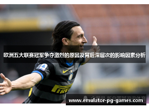 欧洲五大联赛冠军争夺激烈的原因及背后深层次的影响因素分析 欧洲五大联赛冠军争夺激烈的原因及背后深层次的影响因素分析