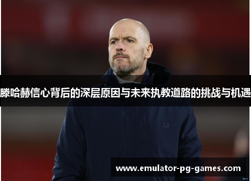 滕哈赫信心背后的深层原因与未来执教道路的挑战与机遇 滕哈赫信心背后的深层原因与未来执教道路的挑战与机遇