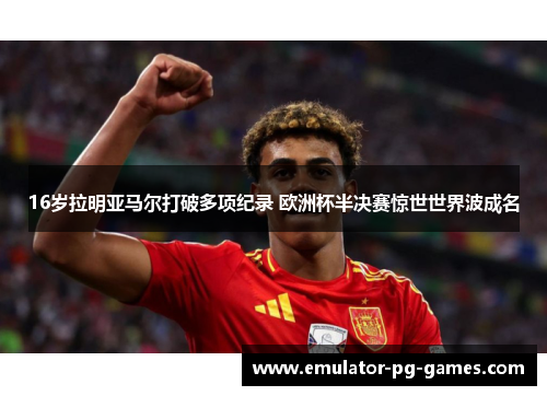 16岁拉明亚马尔打破多项纪录 欧洲杯半决赛惊世世界波成名 16岁拉明亚马尔打破多项纪录 欧洲杯半决赛惊世世界波成名