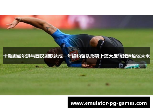 卡勒姆威尔逊与西汉姆联达成一年续约留队形势上演大反转球迷热议未来