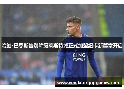 哈维·巴恩斯告别降级莱斯特城正式加盟纽卡新篇章开启 哈维·巴恩斯告别降级莱斯特城正式加盟纽卡新篇章开启