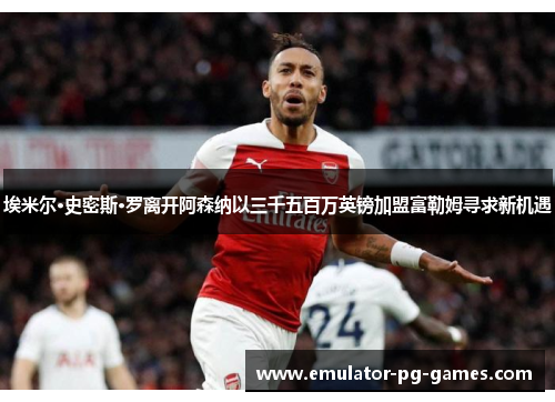 埃米尔·史密斯·罗离开阿森纳以三千五百万英镑加盟富勒姆寻求新机遇 埃米尔·史密斯·罗离开阿森纳以三千五百万英镑加盟富勒姆寻求新机遇