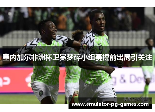 塞内加尔非洲杯卫冕梦碎小组赛提前出局引关注 塞内加尔非洲杯卫冕梦碎小组赛提前出局引关注