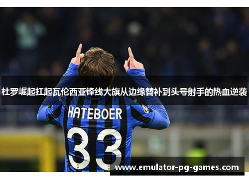 杜罗崛起扛起瓦伦西亚锋线大旗从边缘替补到头号射手的热血逆袭