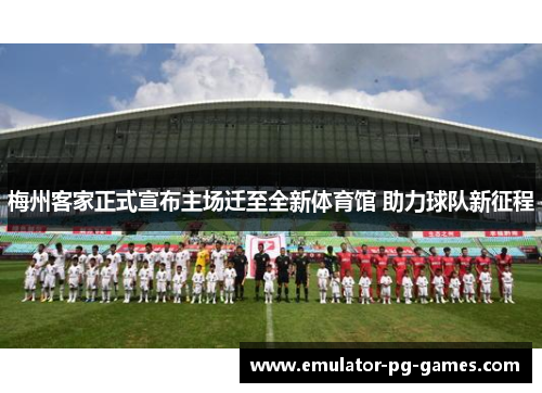 梅州客家正式宣布主场迁至全新体育馆 助力球队新征程 梅州客家正式宣布主场迁至全新体育馆 助力球队新征程