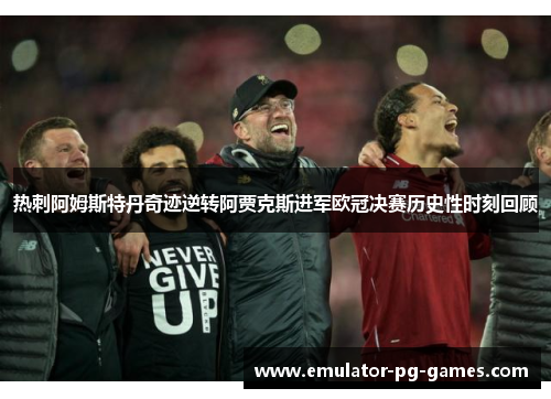 热刺阿姆斯特丹奇迹逆转阿贾克斯进军欧冠决赛历史性时刻回顾 热刺阿姆斯特丹奇迹逆转阿贾克斯进军欧冠决赛历史性时刻回顾