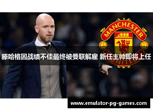 滕哈格因战绩不佳最终被曼联解雇 新任主帅即将上任