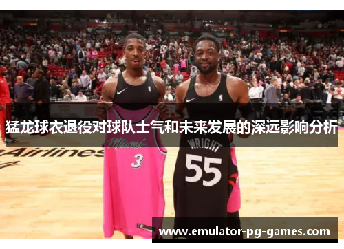 猛龙球衣退役对球队士气和未来发展的深远影响分析