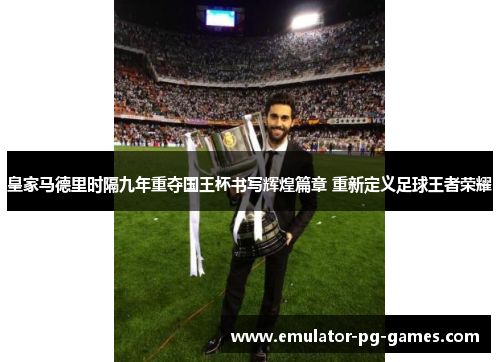 皇家马德里时隔九年重夺国王杯书写辉煌篇章 重新定义足球王者荣耀