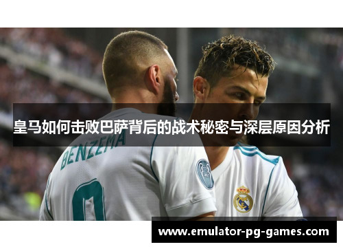 皇马如何击败巴萨背后的战术秘密与深层原因分析