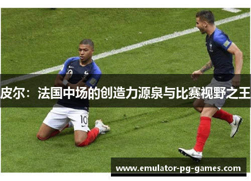 皮尔：法国中场的创造力源泉与比赛视野之王
