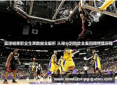 篮球明星职业生涯数据全解析 从得分到助攻全面回顾辉煌历程