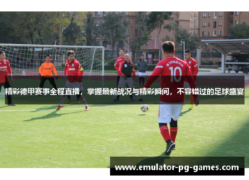 精彩德甲赛事全程直播，掌握最新战况与精彩瞬间，不容错过的足球盛宴