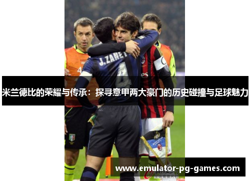 米兰德比的荣耀与传承：探寻意甲两大豪门的历史碰撞与足球魅力