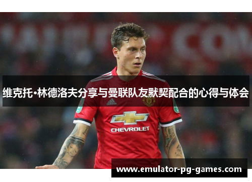 维克托·林德洛夫分享与曼联队友默契配合的心得与体会