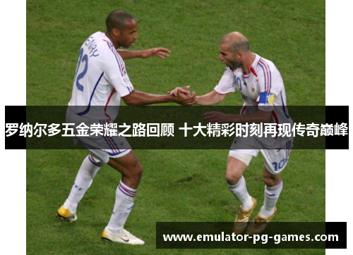 罗纳尔多五金荣耀之路回顾 十大精彩时刻再现传奇巅峰