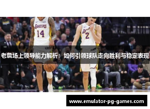 老詹场上领导能力解析：如何引领球队走向胜利与稳定表现