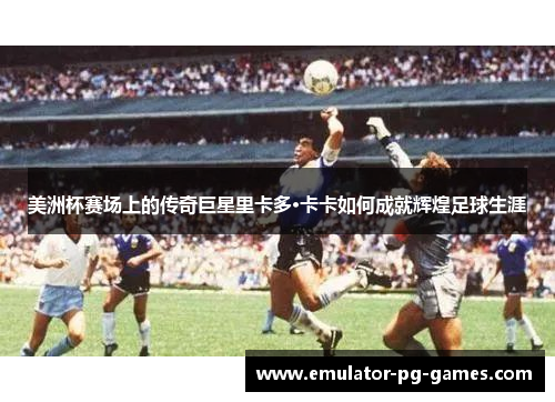 美洲杯赛场上的传奇巨星里卡多·卡卡如何成就辉煌足球生涯