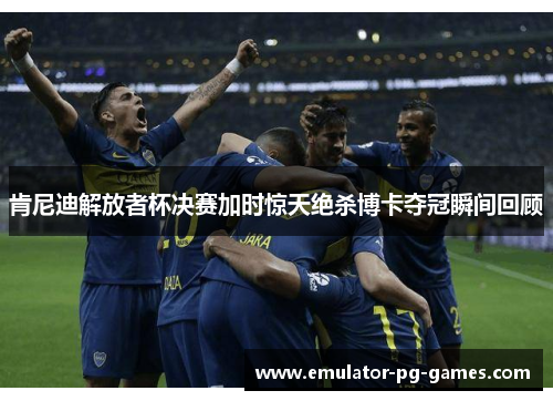 肯尼迪解放者杯决赛加时惊天绝杀博卡夺冠瞬间回顾