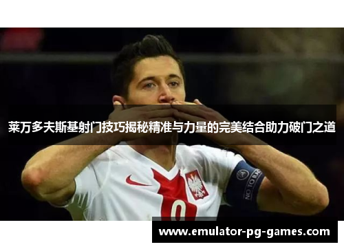 莱万多夫斯基射门技巧揭秘精准与力量的完美结合助力破门之道