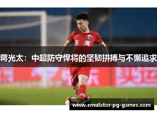 蒋光太:中超防守悍将的坚韧拼搏与不懈追求 蒋光太:中超防守悍将的坚韧拼搏与不懈追求