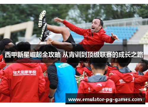西甲新星崛起全攻略 从青训到顶级联赛的成长之路