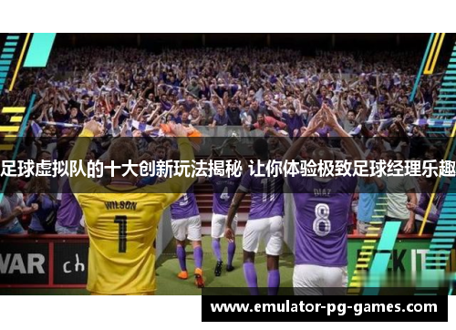 足球虚拟队的十大创新玩法揭秘 让你体验极致足球经理乐趣