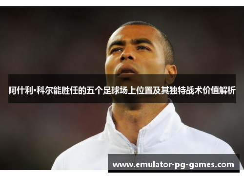 阿什利·科尔能胜任的五个足球场上位置及其独特战术价值解析