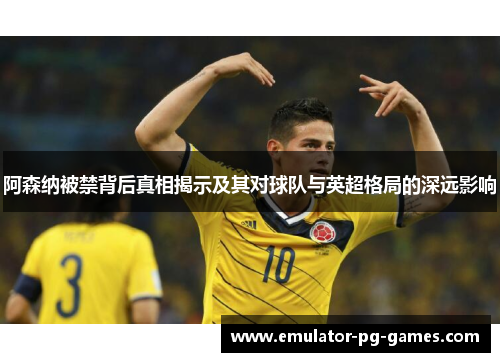 阿森纳被禁背后真相揭示及其对球队与英超格局的深远影响 阿森纳被禁背后真相揭示及其对球队与英超格局的深远影响