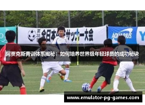 阿贾克斯青训体系揭秘:如何培养世界级年轻球员的成功秘诀 阿贾克斯青训体系揭秘:如何培养世界级年轻球员的成功秘诀