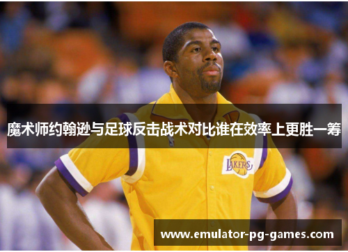 魔术师约翰逊与足球反击战术对比谁在效率上更胜一筹