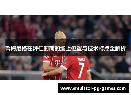 鲁梅尼格在拜仁时期的场上位置与技术特点全解析