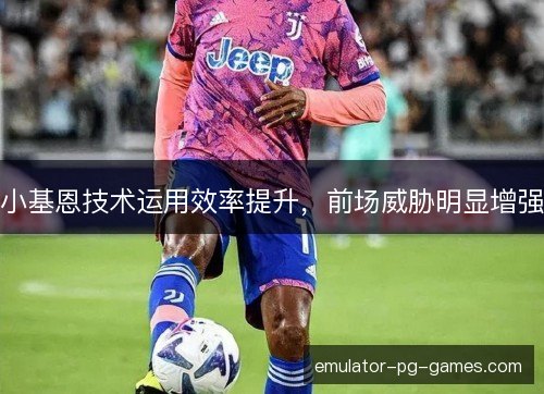 小基恩技术运用效率提升，前场威胁明显增强